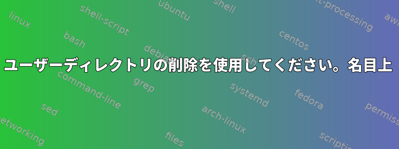 ユーザーディレクトリの削除を使用してください。名目上