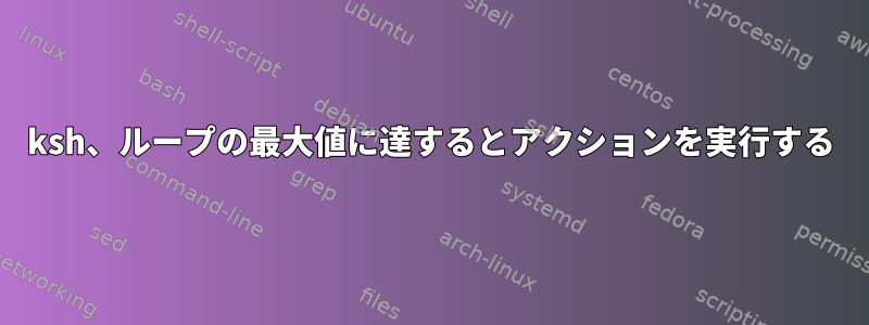 ksh、ループの最大値に達するとアクションを実行する