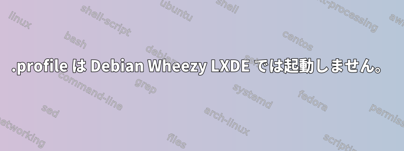 .profile は Debian Wheezy LXDE では起動しません。