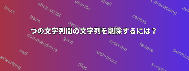 2つの文字列間の文字列を削除するには？