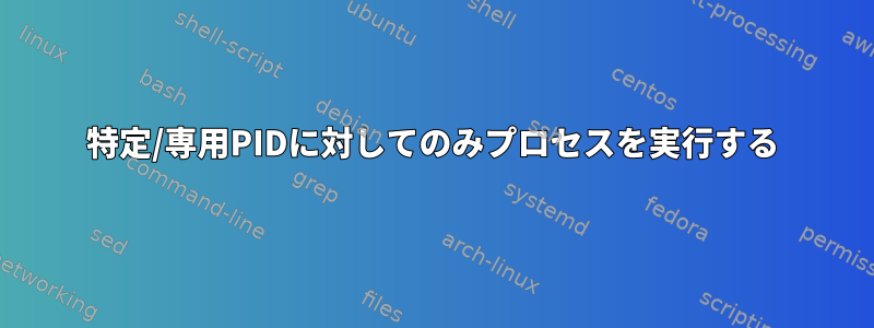 特定/専用PIDに対してのみプロセスを実行する