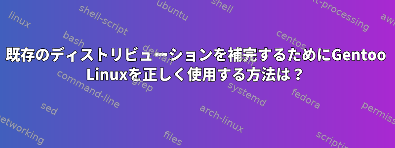 既存のディストリビューションを補完するためにGentoo Linuxを正しく使用する方法は？