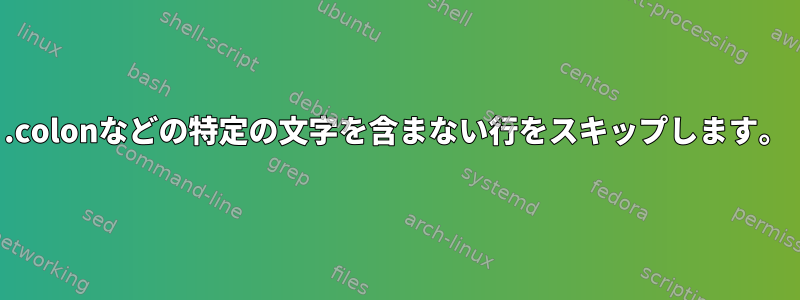 .colonなどの特定の文字を含まない行をスキップします。