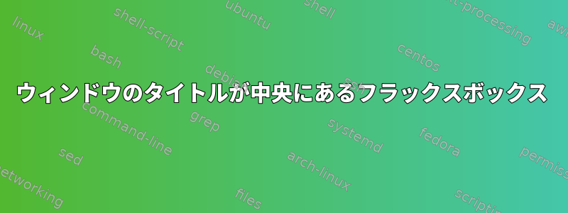 ウィンドウのタイトルが中央にあるフラックスボックス