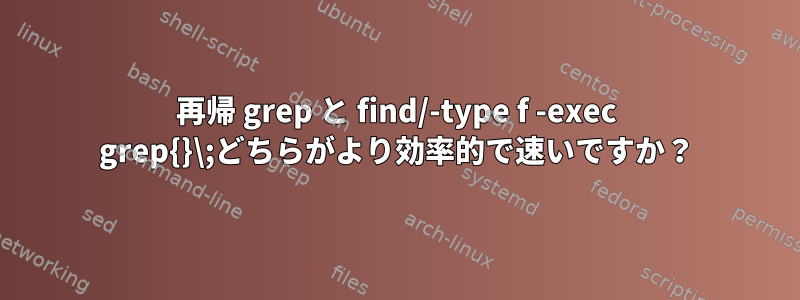 再帰 grep と find/-type f -exec grep{}\;どちらがより効率的で速いですか？