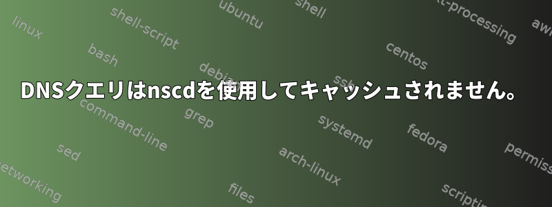 DNSクエリはnscdを使用してキャッシュされません。