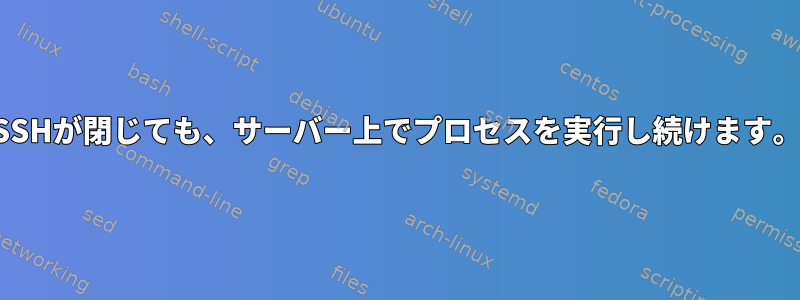 SSHが閉じても、サーバー上でプロセスを実行し続けます。