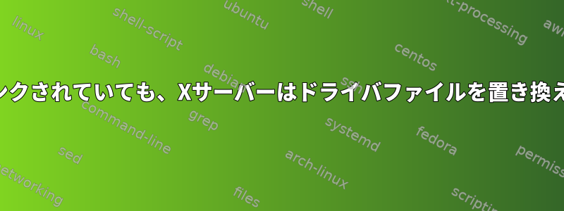 ファイルが動的にリンクされていても、Xサーバーはドライバファイルを置き換えるのに十分ですか？