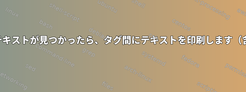 特定のテキストが見つかったら、タグ間にテキストを印刷します（含む）。