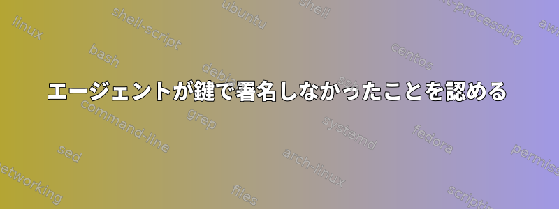 エージェントが鍵で署名しなかったことを認める