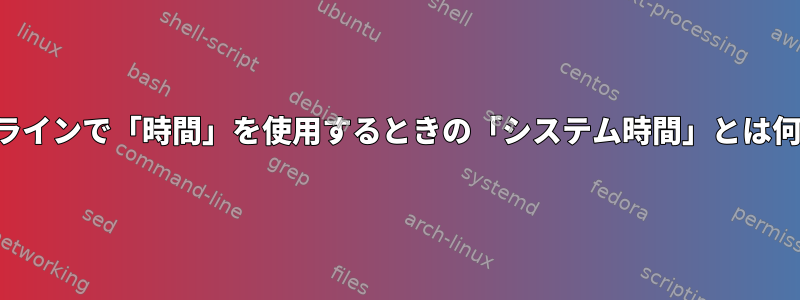 コマンドラインで「時間」を使用するときの「システム時間」とは何ですか？