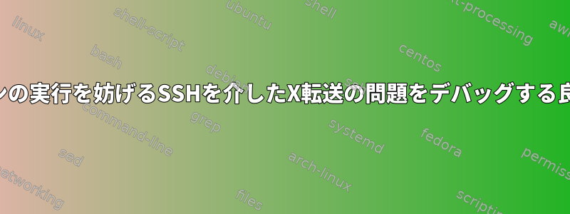 一部のアプリケーションの実行を妨げるSSHを介したX転送の問題をデバッグする良い方法はありますか？