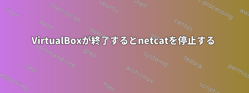 VirtualBoxが終了するとnetcatを停止する