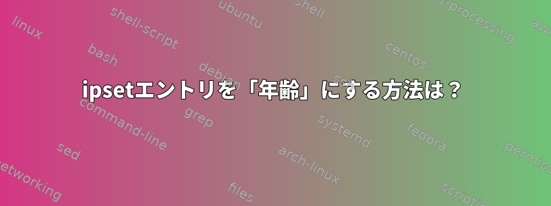 ipsetエントリを「年齢」にする方法は？