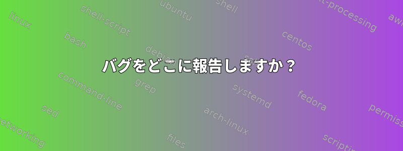 バグをどこに報告しますか？