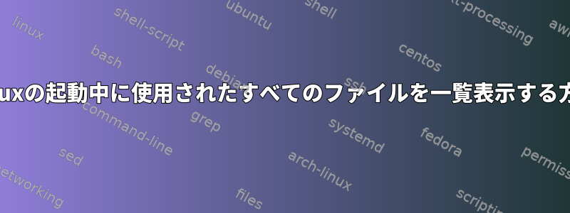 Linuxの起動中に使用されたすべてのファイルを一覧表示する方法