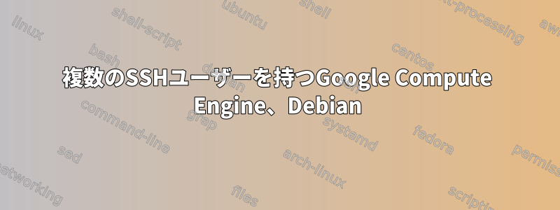 複数のSSHユーザーを持つGoogle Compute Engine、Debian