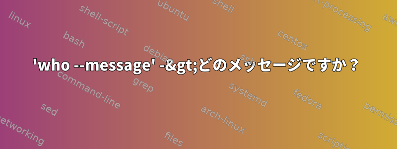 'who --message' -&gt;どのメッセージですか？