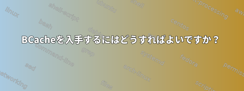 BCacheを入手するにはどうすればよいですか？