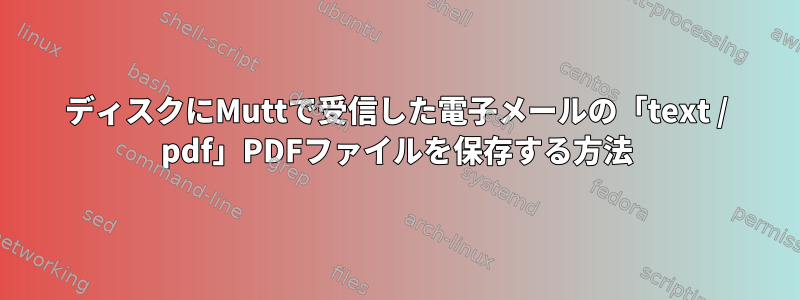 ディスクにMuttで受信した電子メールの「text / pdf」PDFファイルを保存する方法