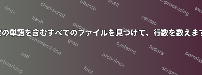 特定の単語を含むすべてのファイルを見つけて、行数を数えます。