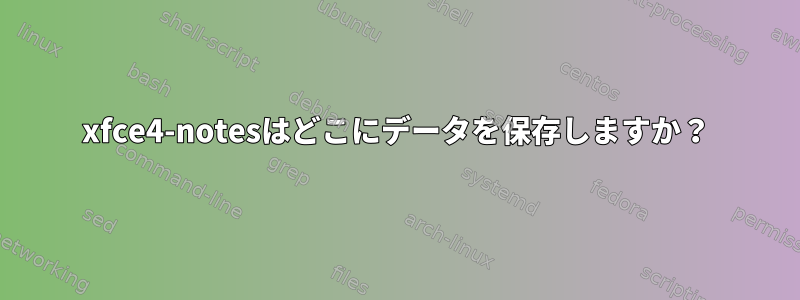 xfce4-notesはどこにデータを保存しますか？