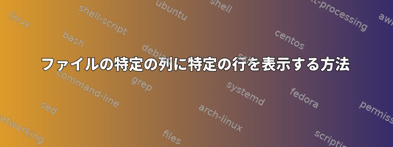 ファイルの特定の列に特定の行を表示する方法