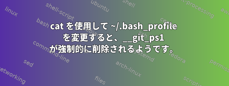 cat を使用して ~/.bash_profile を変更すると、__git_ps1 が強制的に削除されるようです。