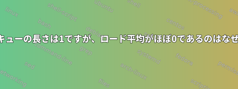 平均実行キューの長さは1ですが、ロード平均がほぼ0であるのはなぜですか？