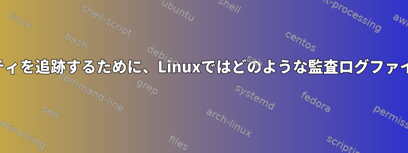 ユーザーのアクティビティを追跡するために、Linuxではどのような監査ログファイルが生成されますか？