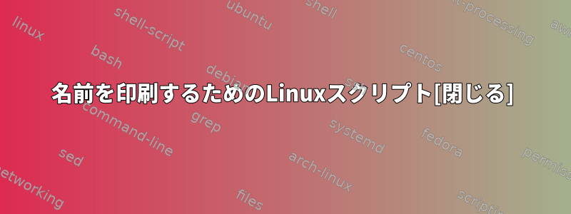 名前を印刷するためのLinuxスクリプト[閉じる]