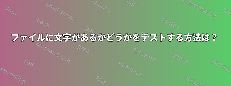 ファイルに文字があるかどうかをテストする方法は？