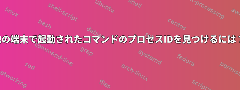 他の端末で起動されたコマンドのプロセスIDを見つけるには？