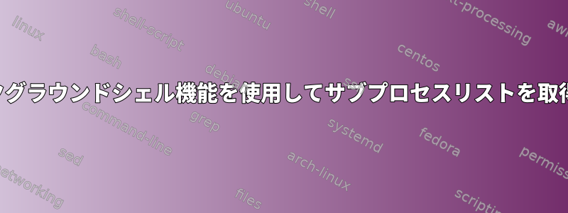 バックグラウンドシェル機能を使用してサブプロセスリストを取得する