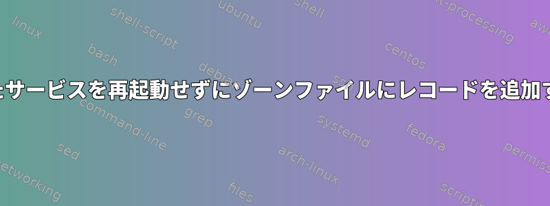 指定されたサービスを再起動せずにゾーンファイルにレコードを追加するには？