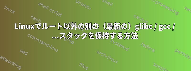 Linuxでルート以外の別の（最新の）glibc / gcc / ...スタックを保持する方法