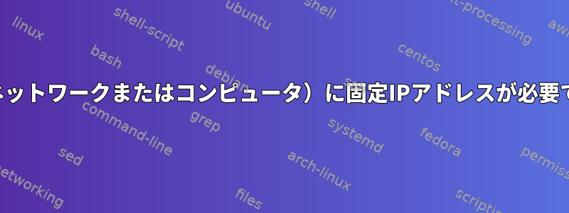 私（ネットワークまたはコンピュータ）に固定IPアドレスが必要です。