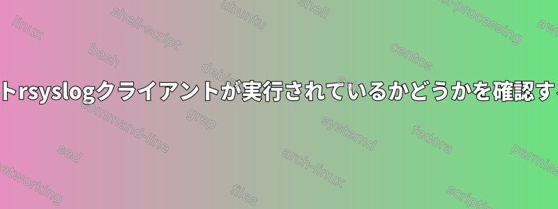 リモートrsyslogクライアントが実行されているかどうかを確認する方法