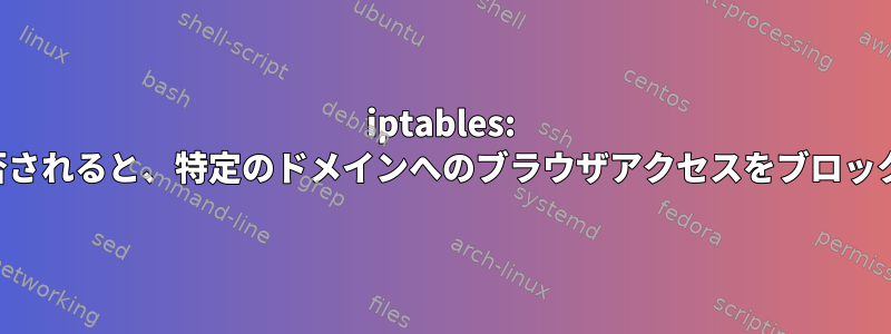 iptables: すぐに拒否されると、特定のドメインへのブラウザアクセスをブロックします。