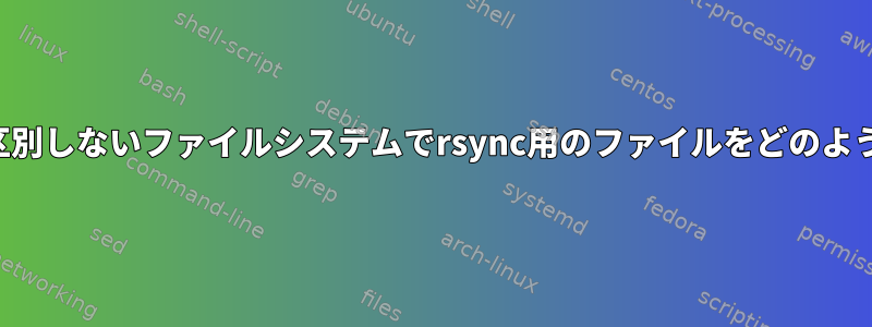 大文字と小文字を区別しないファイルシステムでrsync用のファイルをどのように準備しますか？