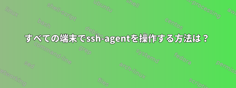 すべての端末でssh-agentを操作する方法は？