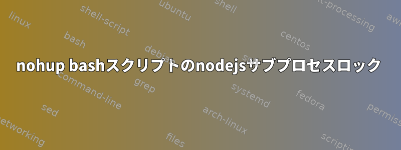 nohup bashスクリプトのnodejsサブプロセスロック