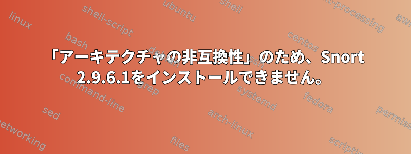 「アーキテクチャの非互換性」のため、Snort 2.9.6.1をインストールできません。