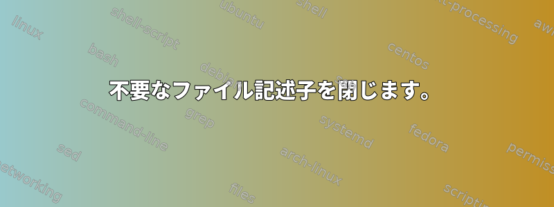 不要なファイル記述子を閉じます。