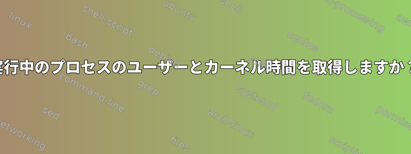 実行中のプロセスのユーザーとカーネル時間を取得しますか？