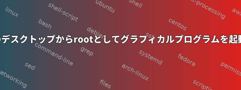 他のユーザーのデスクトップからrootとしてグラフィカルプログラムを起動できますか？