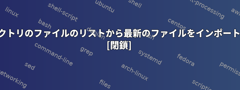 特定のディレクトリのファイルのリストから最新のファイルをインポートする方法は？ [閉鎖]