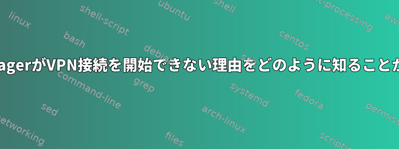 NetworkManagerがVPN接続を開始できない理由をどのように知ることができますか？