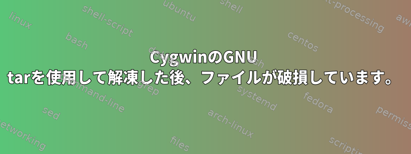 CygwinのGNU tarを使用して解凍した後、ファイルが破損しています。