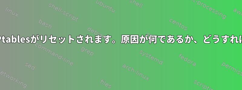 再起動すると、IPtablesがリセットされます。原因が何であるか、どうすればわかりますか？